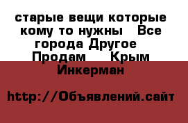 старые вещи которые кому то нужны - Все города Другое » Продам   . Крым,Инкерман